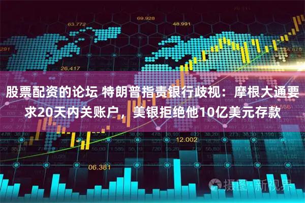 股票配资的论坛 特朗普指责银行歧视：摩根大通要求20天内关账户，美银拒绝他10亿美元存款