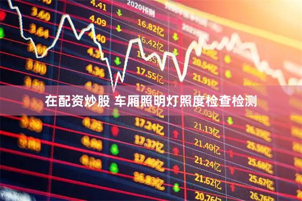 在配资炒股 车厢照明灯照度检查检测