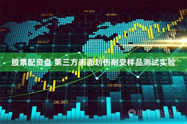 股票配资盘 第三方表面划伤耐受样品测试实验